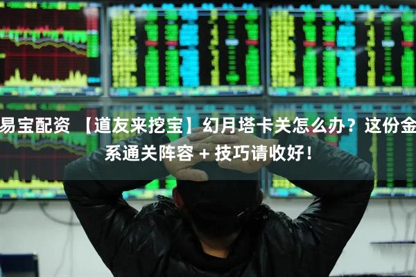 易宝配资 【道友来挖宝】幻月塔卡关怎么办？这份金系通关阵容 + 技巧请收好！