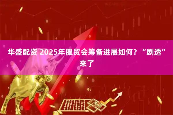 华盛配资 2025年服贸会筹备进展如何？“剧透”来了