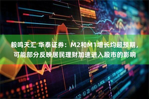 毅鸣天汇 华泰证券：M2和M1增长均超预期，可能部分反映居民理财加速进入股市的影响