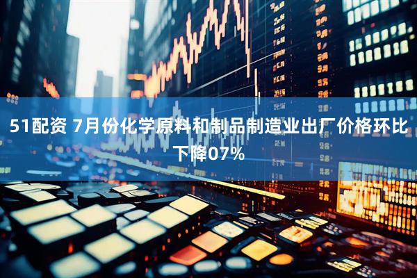 51配资 7月份化学原料和制品制造业出厂价格环比下降07%