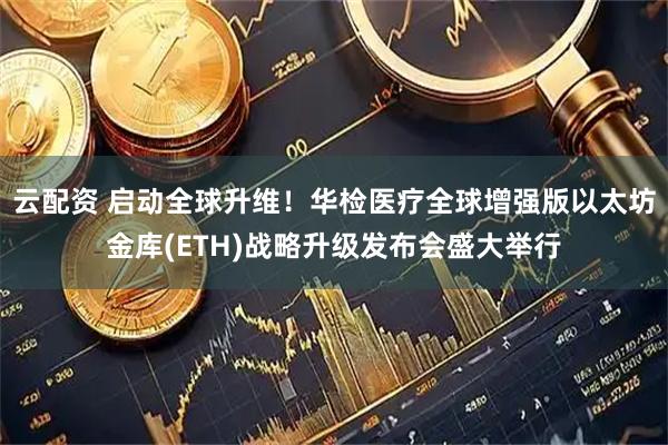 云配资 启动全球升维！华检医疗全球增强版以太坊金库(ETH)战略升级发布会盛大举行