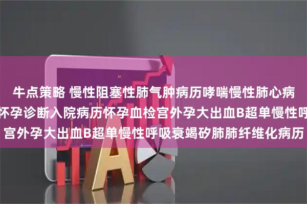 牛点策略 慢性阻塞性肺气肿病历哮喘慢性肺心病怀孕诊断病历病危通知怀孕诊断入院病历怀孕血检宫外孕大出血B超单慢性呼吸衰竭矽肺肺纤维化病历