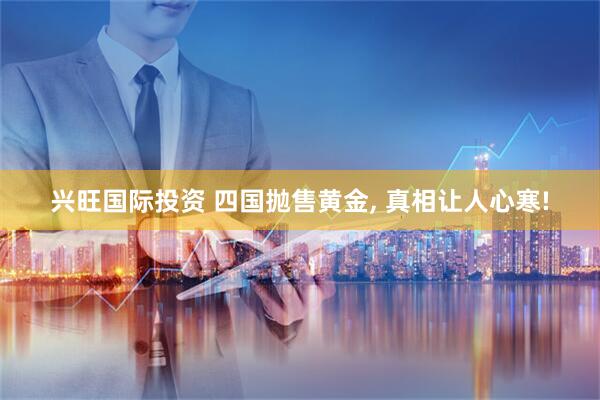 兴旺国际投资 四国抛售黄金, 真相让人心寒!