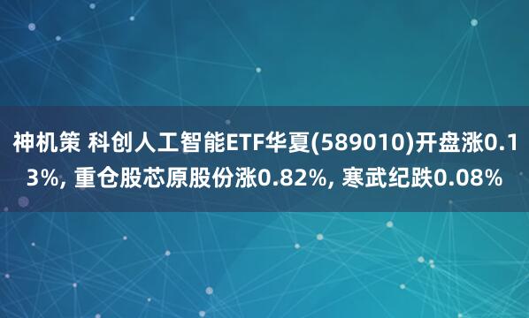 神机策 科创人工智能ETF华夏(589010)开盘涨0.13%, 重仓股芯原股份涨0.82%, 寒武纪跌0.08%