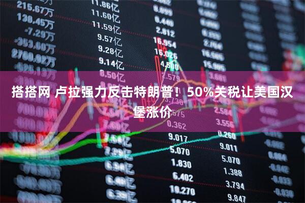 搭搭网 卢拉强力反击特朗普！50%关税让美国汉堡涨价