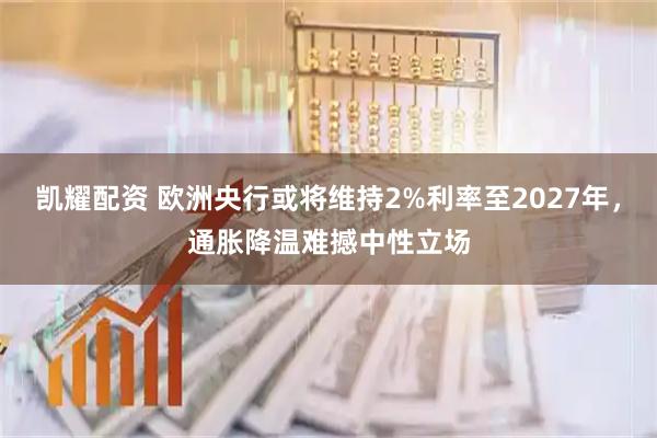 凯耀配资 欧洲央行或将维持2%利率至2027年，通胀降温难撼中性立场