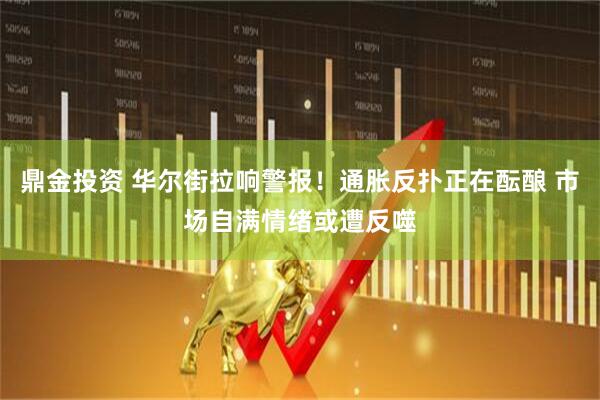 鼎金投资 华尔街拉响警报！通胀反扑正在酝酿 市场自满情绪或遭反噬