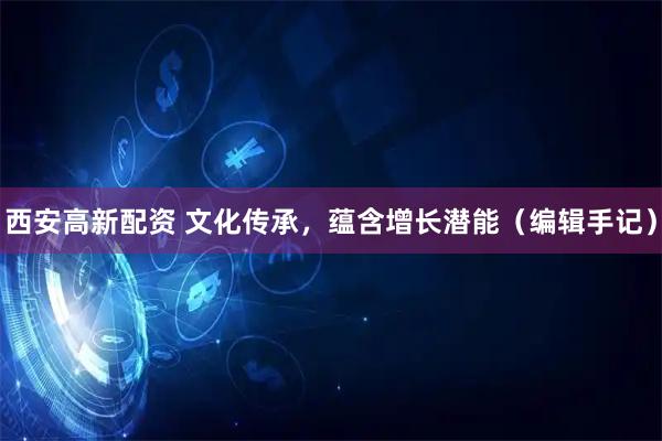 西安高新配资 文化传承，蕴含增长潜能（编辑手记）