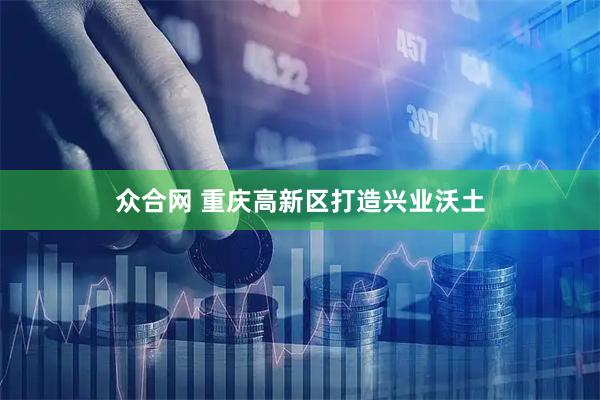 众合网 重庆高新区打造兴业沃土