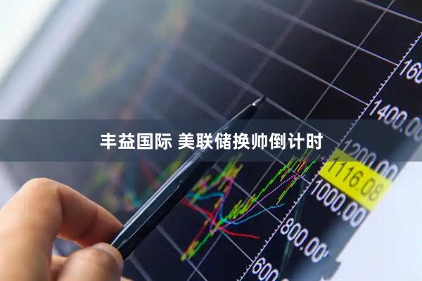 丰益国际 美联储换帅倒计时