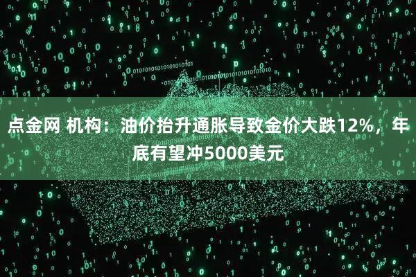点金网 机构：油价抬升通胀导致金价大跌12%，年底有望冲5000美元