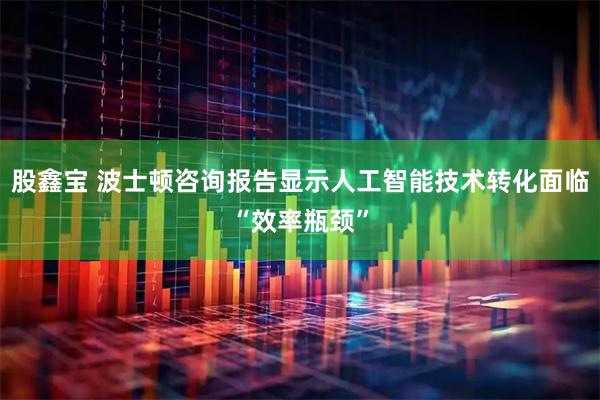 股鑫宝 波士顿咨询报告显示人工智能技术转化面临“效率瓶颈”