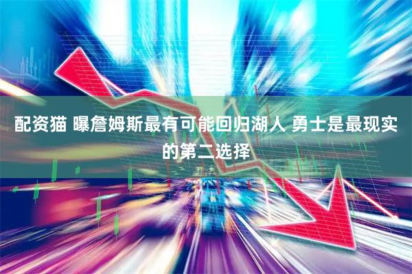 配资猫 曝詹姆斯最有可能回归湖人 勇士是最现实的第二选择