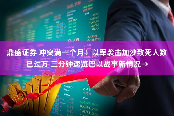 鼎盛证券 冲突满一个月!以军袭击加沙致死人数已过万 三分钟速览巴以战事新情况→