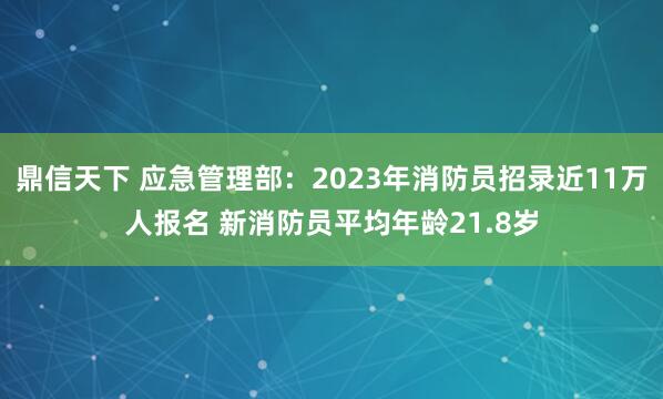 鼎信天下 应急管理部:2023年消防员招录近11万人报名 新消防员平均年龄21.8岁