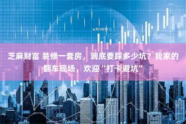 芝麻财富 装修一套房，到底要踩多少坑？我家的翻车现场，欢迎“打卡避坑”