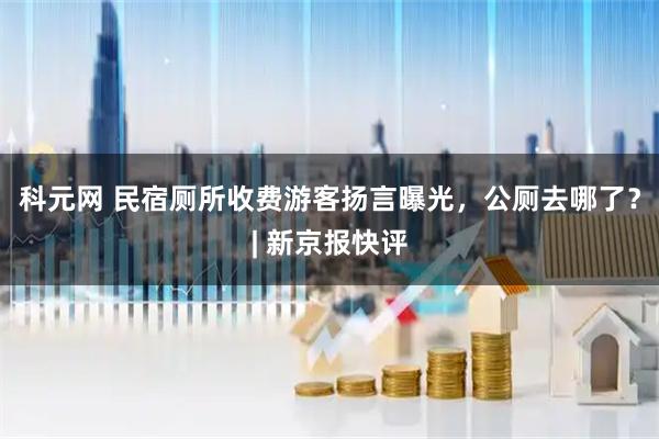 科元网 民宿厕所收费游客扬言曝光，公厕去哪了？| 新京报快评
