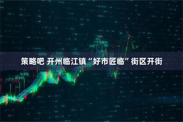 策略吧 开州临江镇“好市匠临”街区开街