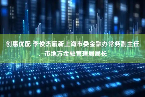 创惠优配 李俊杰履新上海市委金融办常务副主任、市地方金融管理局局长