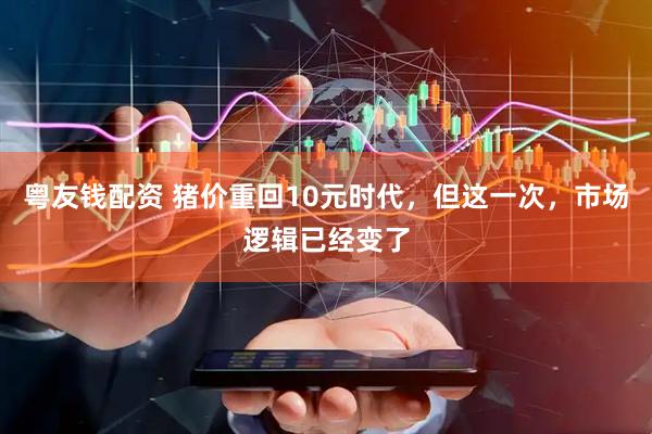 粤友钱配资 猪价重回10元时代，但这一次，市场逻辑已经变了
